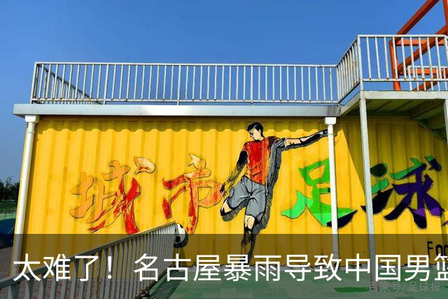 太难了！名古屋暴雨导致中国男篮全队到停车场避难，训练毫无保障