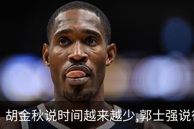 胡金秋说"时间越来越少",郭士强说"很努力":这句努力为什么惹众怒